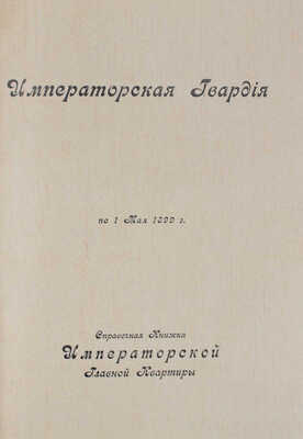 Императорская гвардия по 1 мая 1899. Справочная книжка Императорской Главной квартиры. [СПб.], [1899].